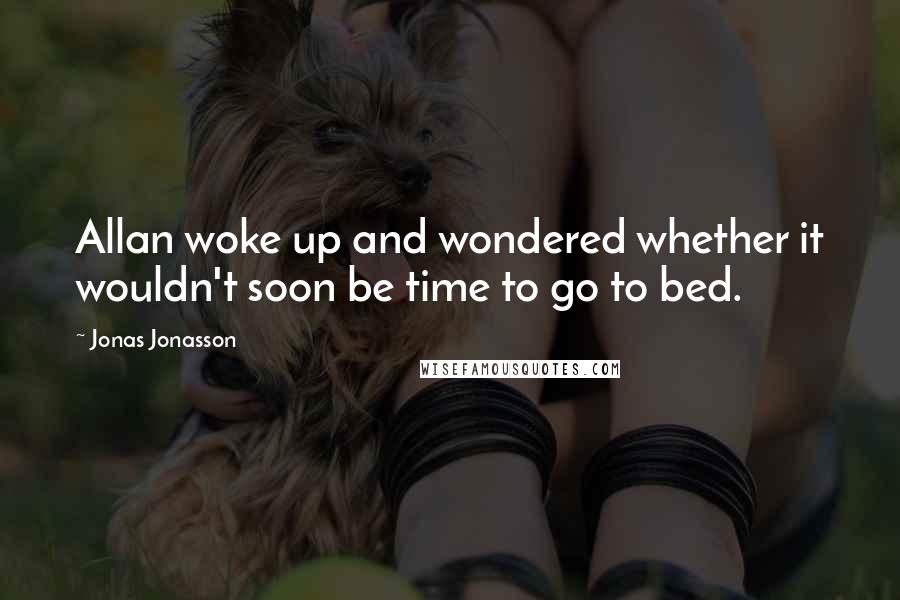 Jonas Jonasson Quotes: Allan woke up and wondered whether it wouldn't soon be time to go to bed.
