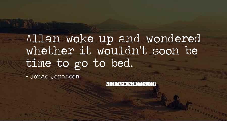 Jonas Jonasson Quotes: Allan woke up and wondered whether it wouldn't soon be time to go to bed.