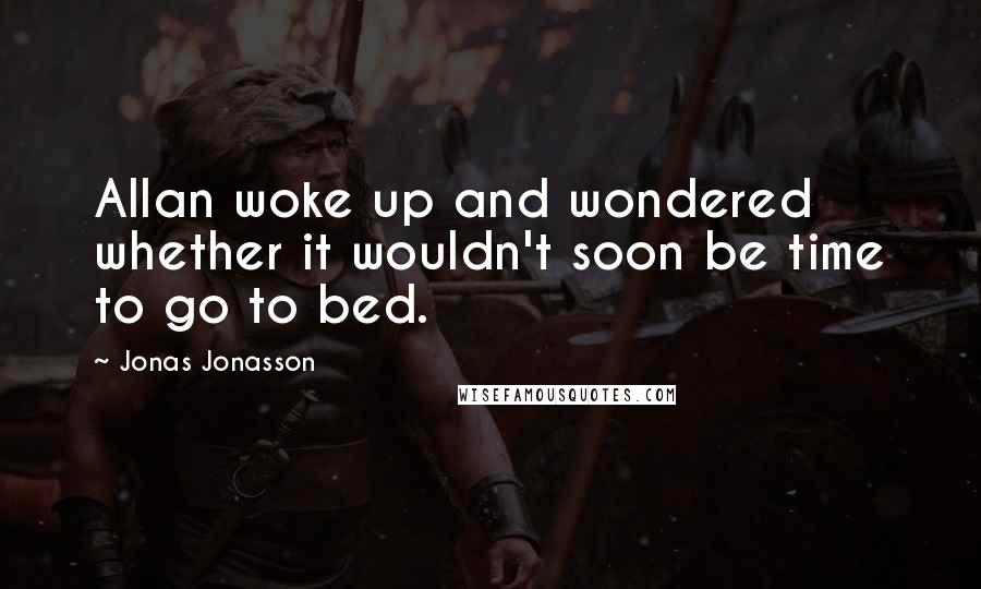 Jonas Jonasson Quotes: Allan woke up and wondered whether it wouldn't soon be time to go to bed.