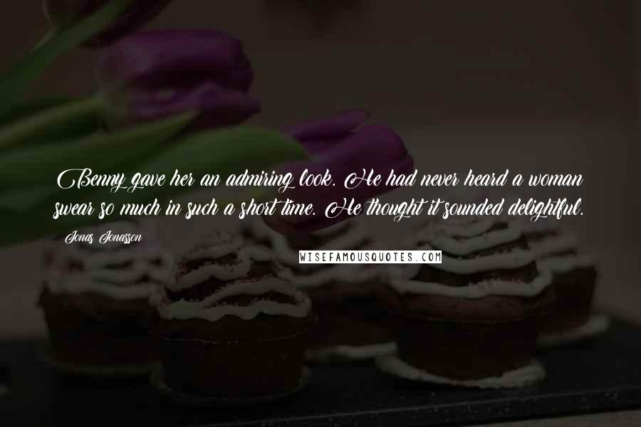 Jonas Jonasson Quotes: Benny gave her an admiring look. He had never heard a woman swear so much in such a short time. He thought it sounded delightful.