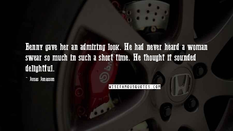 Jonas Jonasson Quotes: Benny gave her an admiring look. He had never heard a woman swear so much in such a short time. He thought it sounded delightful.