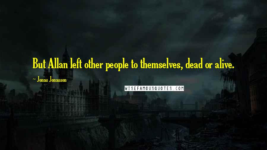 Jonas Jonasson Quotes: But Allan left other people to themselves, dead or alive.