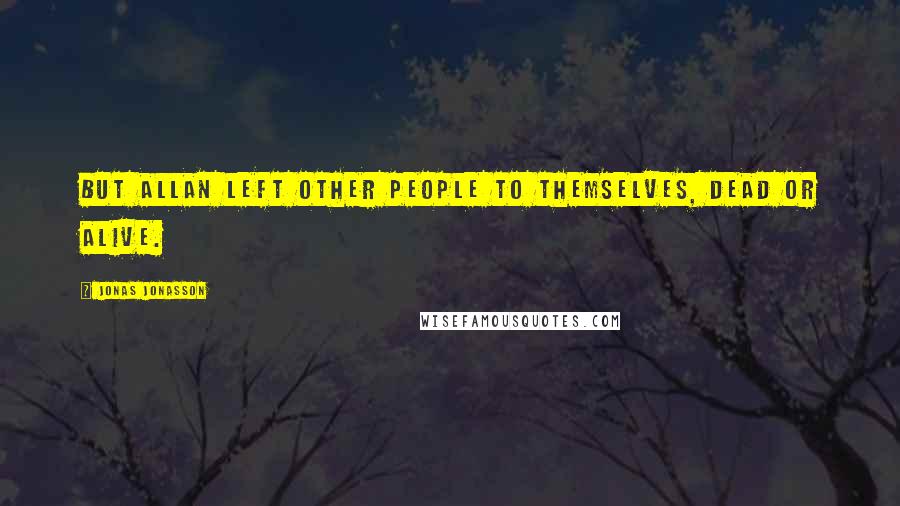 Jonas Jonasson Quotes: But Allan left other people to themselves, dead or alive.