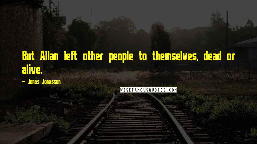 Jonas Jonasson Quotes: But Allan left other people to themselves, dead or alive.