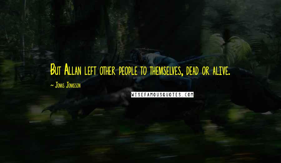 Jonas Jonasson Quotes: But Allan left other people to themselves, dead or alive.