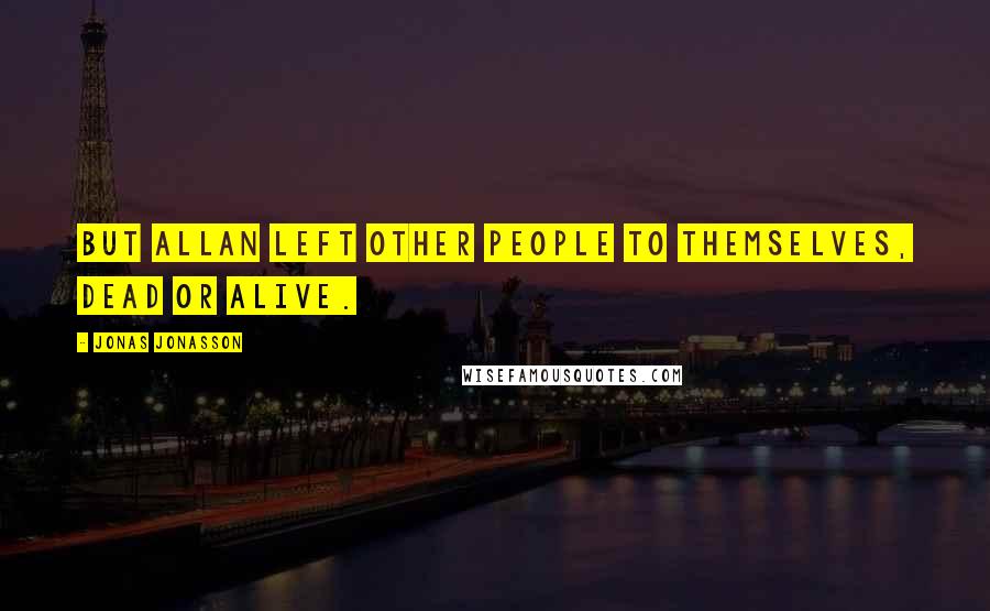 Jonas Jonasson Quotes: But Allan left other people to themselves, dead or alive.