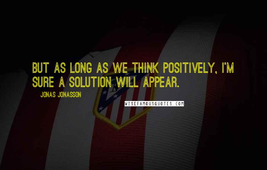 Jonas Jonasson Quotes: But as long as we think positively, I'm sure a solution will appear.