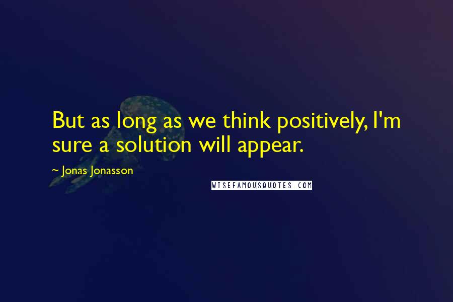 Jonas Jonasson Quotes: But as long as we think positively, I'm sure a solution will appear.