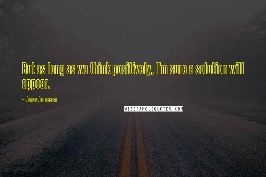 Jonas Jonasson Quotes: But as long as we think positively, I'm sure a solution will appear.