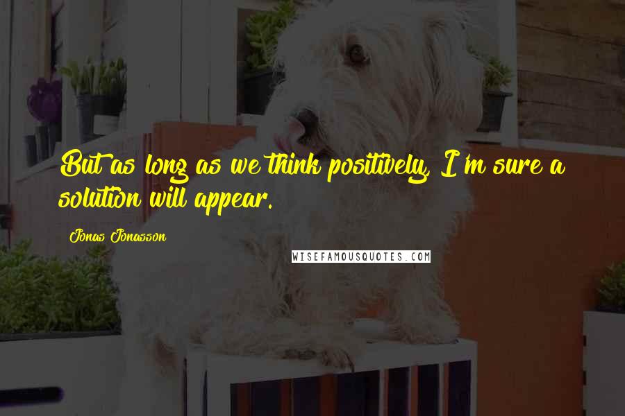 Jonas Jonasson Quotes: But as long as we think positively, I'm sure a solution will appear.