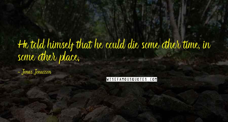 Jonas Jonasson Quotes: He told himself that he could die some other time, in some other place.