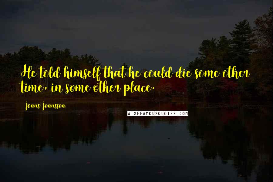 Jonas Jonasson Quotes: He told himself that he could die some other time, in some other place.