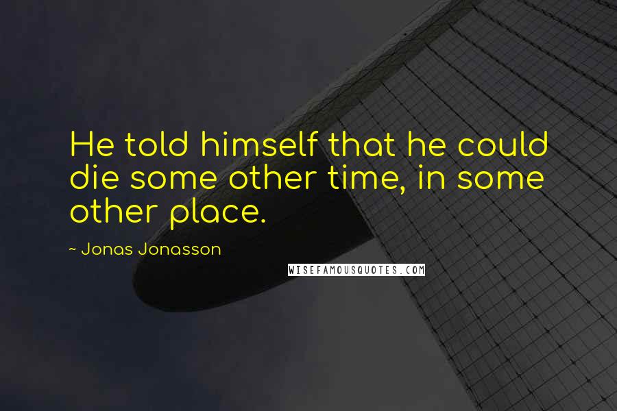 Jonas Jonasson Quotes: He told himself that he could die some other time, in some other place.