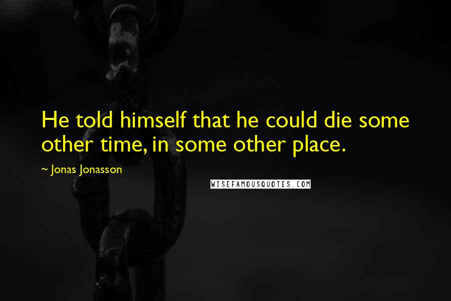 Jonas Jonasson Quotes: He told himself that he could die some other time, in some other place.