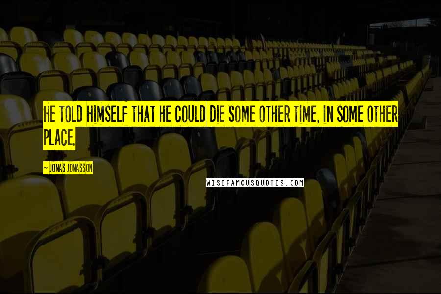 Jonas Jonasson Quotes: He told himself that he could die some other time, in some other place.