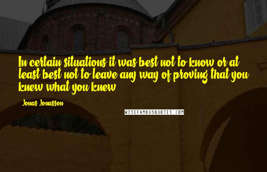 Jonas Jonasson Quotes: In certain situations it was best not to know or at least best not to leave any way of proving that you knew what you knew.