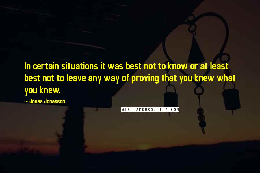 Jonas Jonasson Quotes: In certain situations it was best not to know or at least best not to leave any way of proving that you knew what you knew.