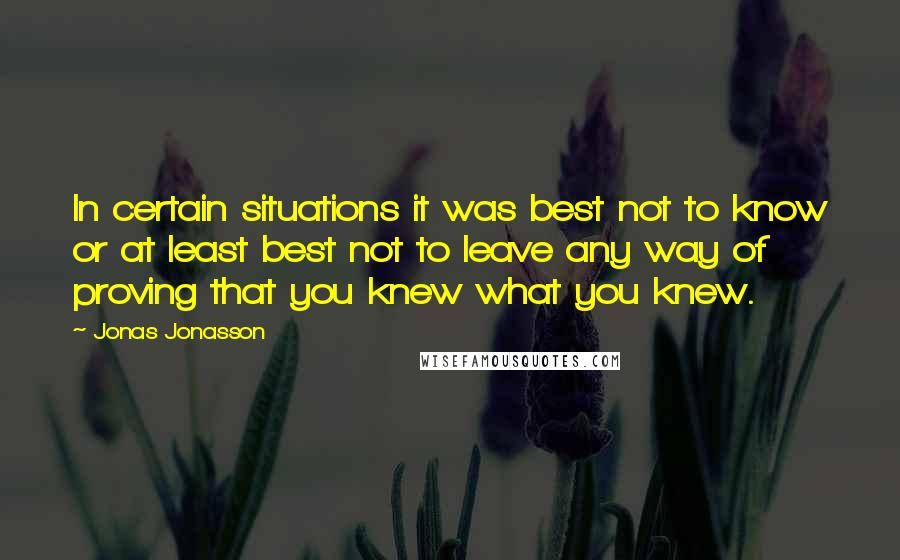 Jonas Jonasson Quotes: In certain situations it was best not to know or at least best not to leave any way of proving that you knew what you knew.