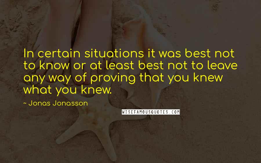 Jonas Jonasson Quotes: In certain situations it was best not to know or at least best not to leave any way of proving that you knew what you knew.