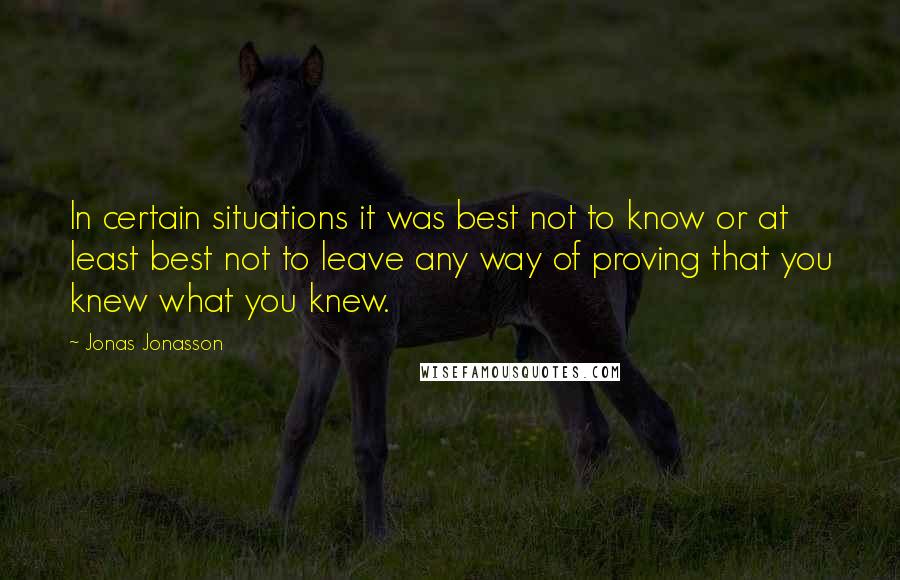 Jonas Jonasson Quotes: In certain situations it was best not to know or at least best not to leave any way of proving that you knew what you knew.