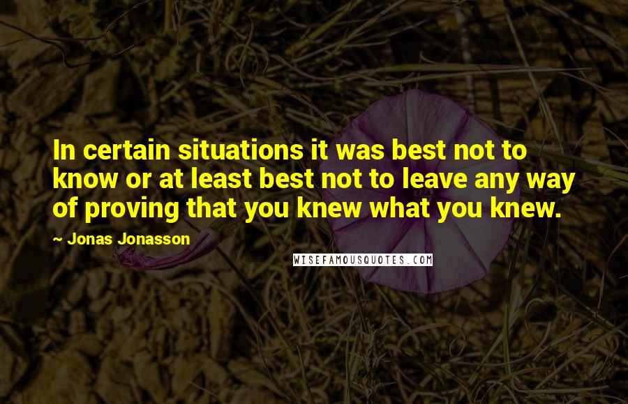 Jonas Jonasson Quotes: In certain situations it was best not to know or at least best not to leave any way of proving that you knew what you knew.