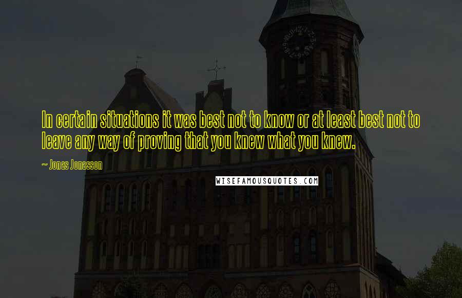 Jonas Jonasson Quotes: In certain situations it was best not to know or at least best not to leave any way of proving that you knew what you knew.