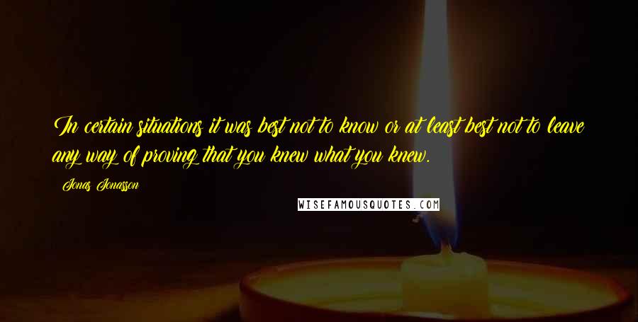 Jonas Jonasson Quotes: In certain situations it was best not to know or at least best not to leave any way of proving that you knew what you knew.