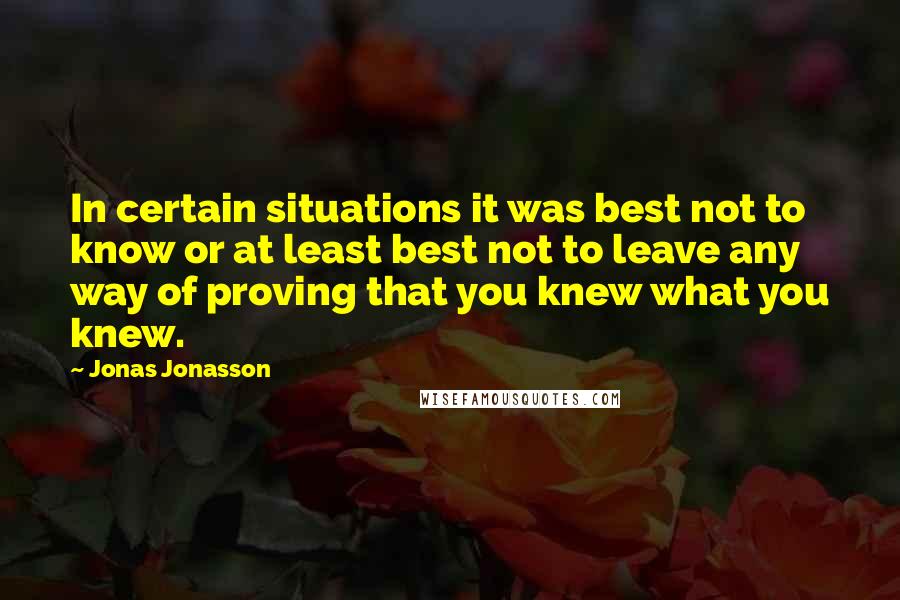 Jonas Jonasson Quotes: In certain situations it was best not to know or at least best not to leave any way of proving that you knew what you knew.