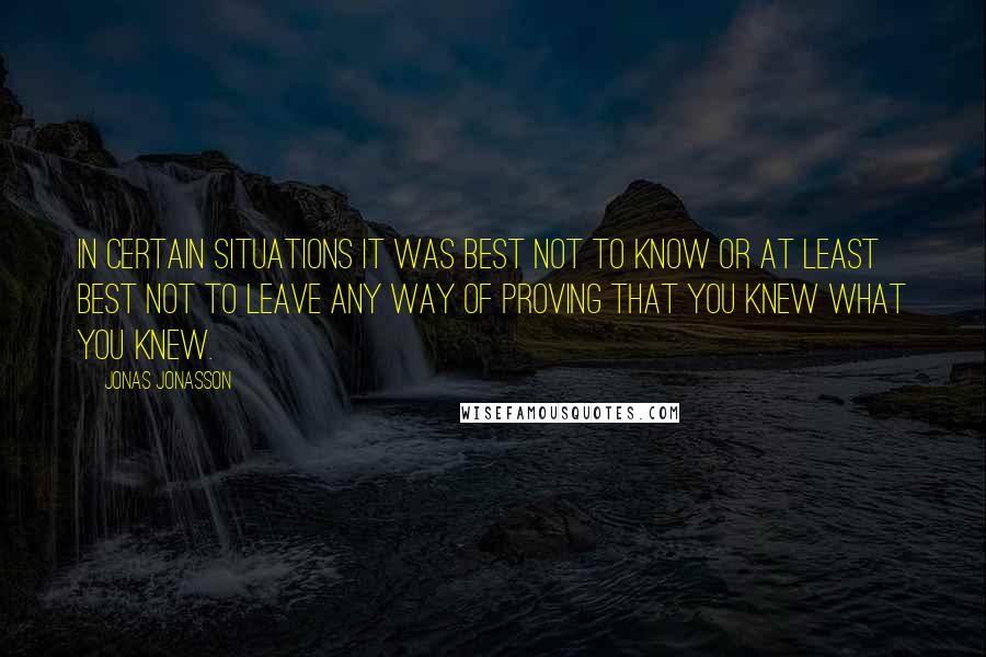 Jonas Jonasson Quotes: In certain situations it was best not to know or at least best not to leave any way of proving that you knew what you knew.