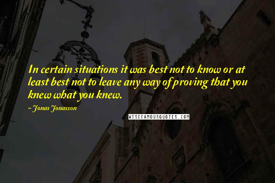 Jonas Jonasson Quotes: In certain situations it was best not to know or at least best not to leave any way of proving that you knew what you knew.