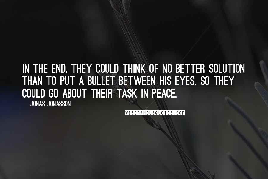 Jonas Jonasson Quotes: In the end, they could think of no better solution than to put a bullet between his eyes, so they could go about their task in peace.