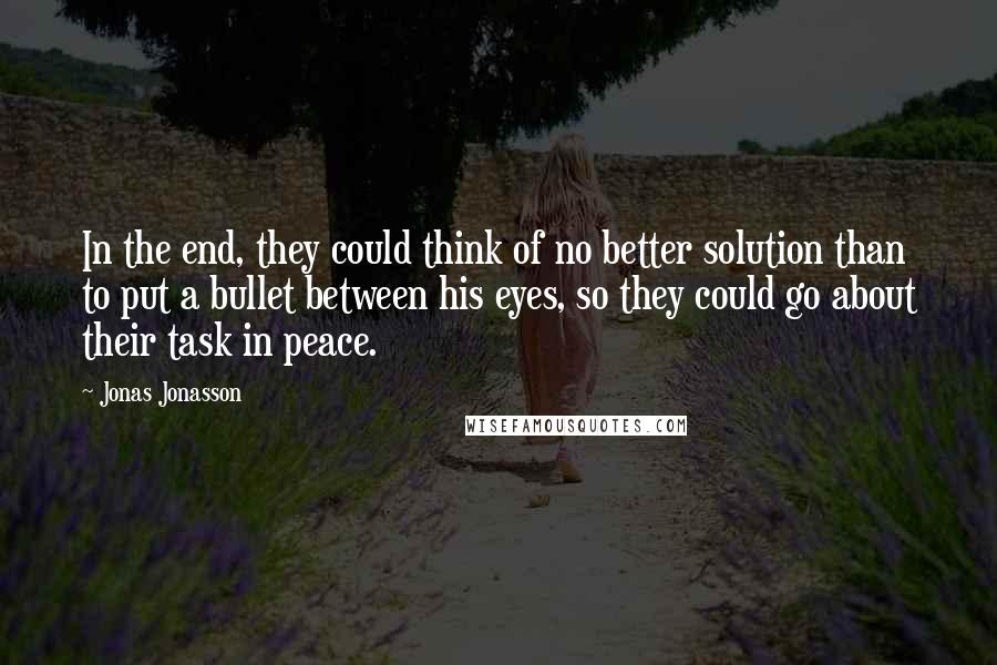 Jonas Jonasson Quotes: In the end, they could think of no better solution than to put a bullet between his eyes, so they could go about their task in peace.