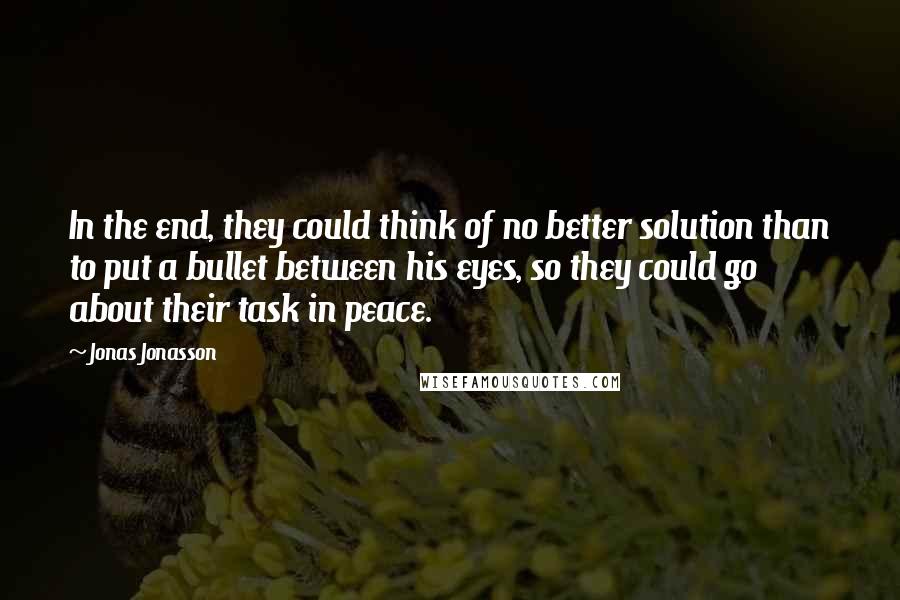 Jonas Jonasson Quotes: In the end, they could think of no better solution than to put a bullet between his eyes, so they could go about their task in peace.