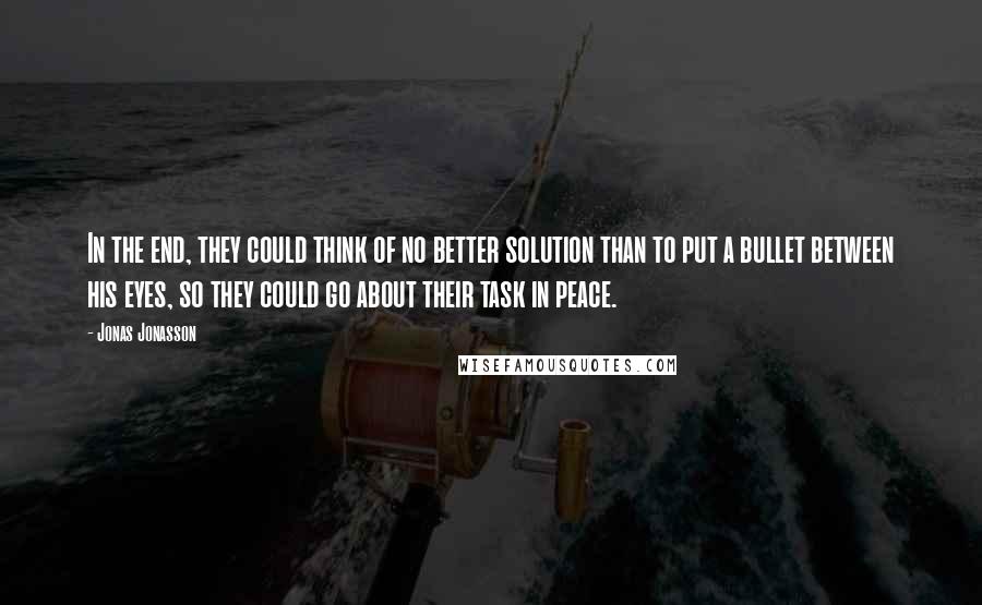 Jonas Jonasson Quotes: In the end, they could think of no better solution than to put a bullet between his eyes, so they could go about their task in peace.