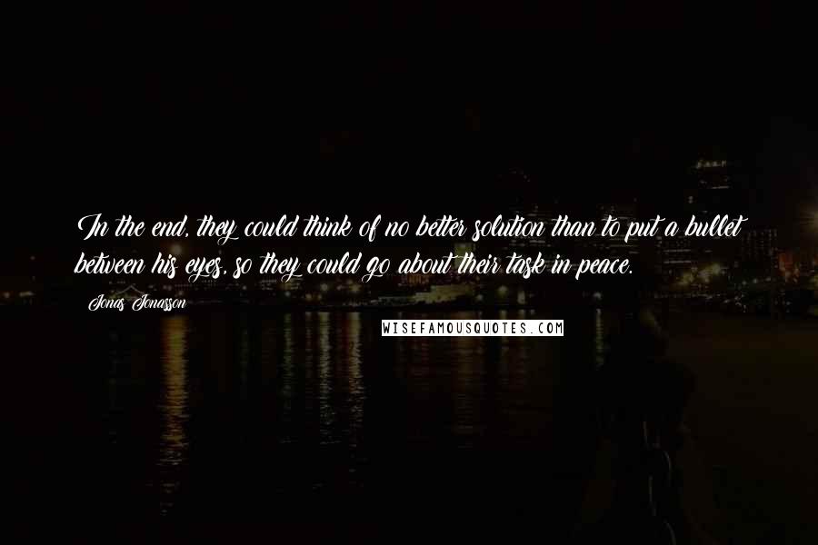 Jonas Jonasson Quotes: In the end, they could think of no better solution than to put a bullet between his eyes, so they could go about their task in peace.