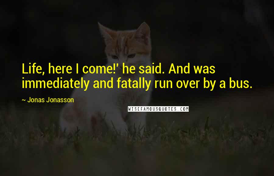 Jonas Jonasson Quotes: Life, here I come!' he said. And was immediately and fatally run over by a bus.