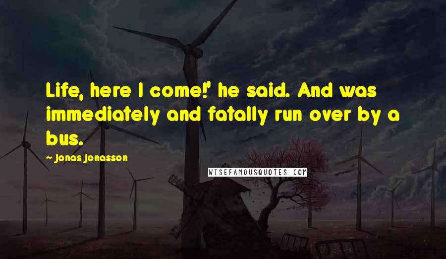 Jonas Jonasson Quotes: Life, here I come!' he said. And was immediately and fatally run over by a bus.