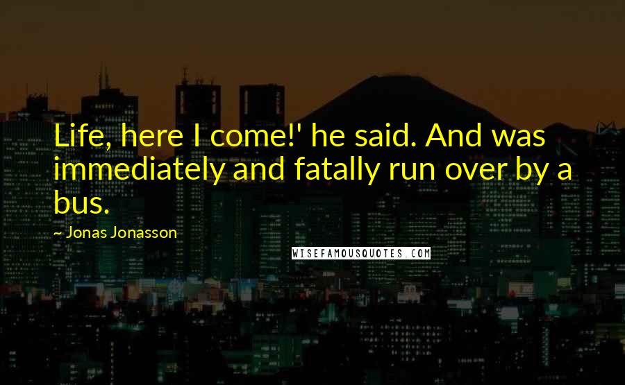 Jonas Jonasson Quotes: Life, here I come!' he said. And was immediately and fatally run over by a bus.