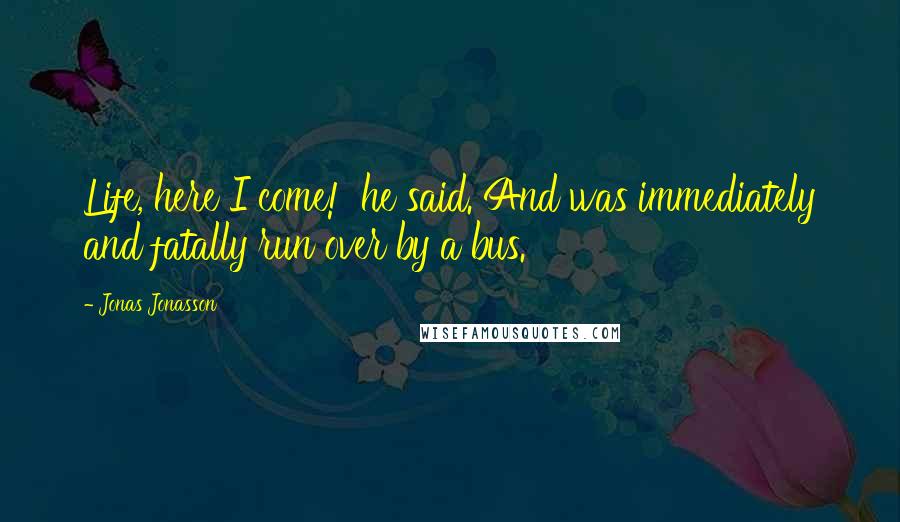 Jonas Jonasson Quotes: Life, here I come!' he said. And was immediately and fatally run over by a bus.