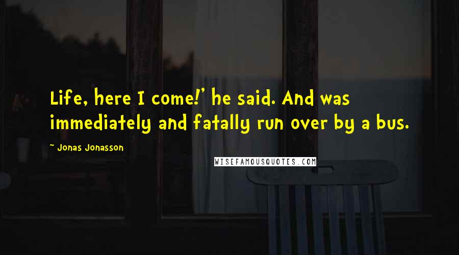 Jonas Jonasson Quotes: Life, here I come!' he said. And was immediately and fatally run over by a bus.