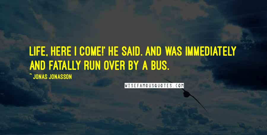 Jonas Jonasson Quotes: Life, here I come!' he said. And was immediately and fatally run over by a bus.