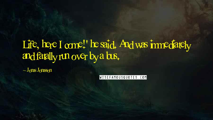 Jonas Jonasson Quotes: Life, here I come!' he said. And was immediately and fatally run over by a bus.