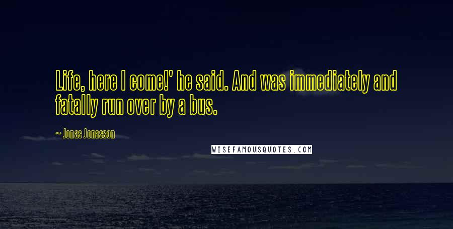 Jonas Jonasson Quotes: Life, here I come!' he said. And was immediately and fatally run over by a bus.