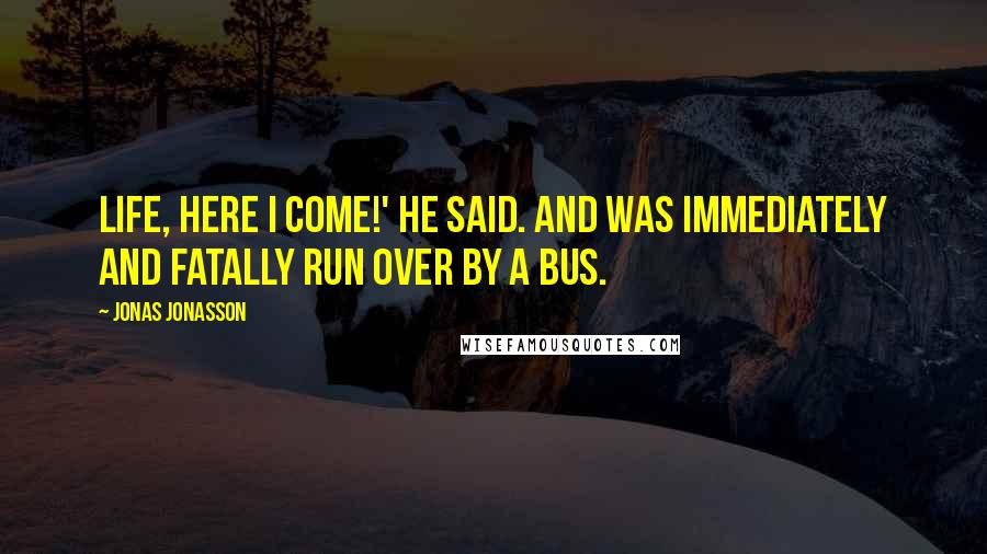 Jonas Jonasson Quotes: Life, here I come!' he said. And was immediately and fatally run over by a bus.