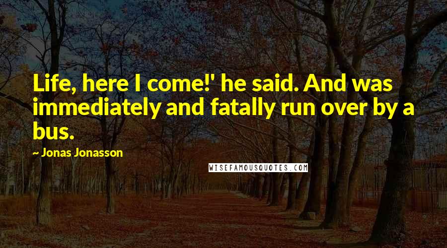 Jonas Jonasson Quotes: Life, here I come!' he said. And was immediately and fatally run over by a bus.