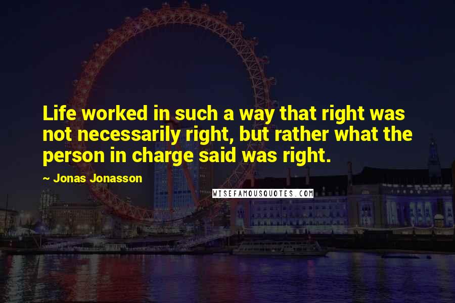 Jonas Jonasson Quotes: Life worked in such a way that right was not necessarily right, but rather what the person in charge said was right.