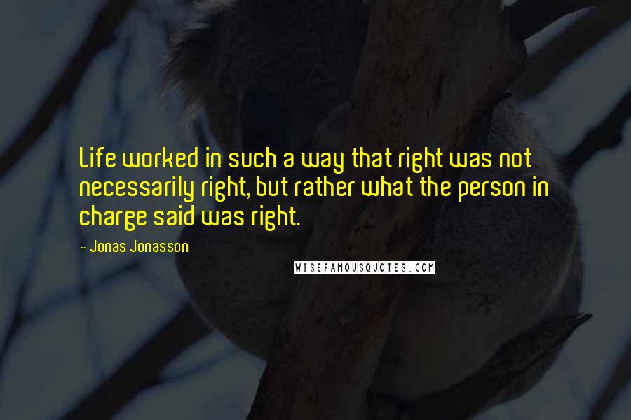 Jonas Jonasson Quotes: Life worked in such a way that right was not necessarily right, but rather what the person in charge said was right.