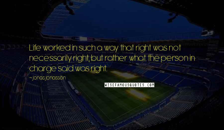 Jonas Jonasson Quotes: Life worked in such a way that right was not necessarily right, but rather what the person in charge said was right.