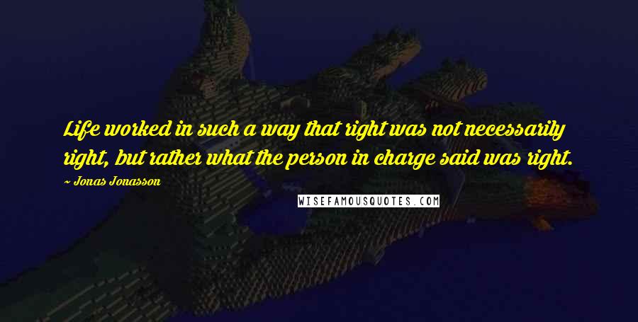 Jonas Jonasson Quotes: Life worked in such a way that right was not necessarily right, but rather what the person in charge said was right.