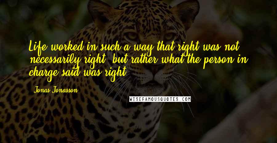 Jonas Jonasson Quotes: Life worked in such a way that right was not necessarily right, but rather what the person in charge said was right.